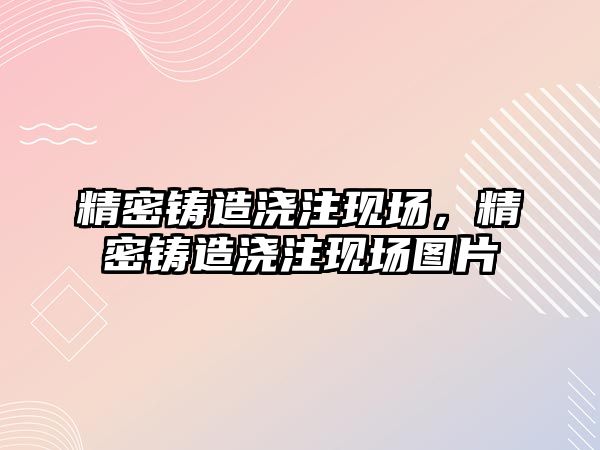 精密鑄造澆注現(xiàn)場，精密鑄造澆注現(xiàn)場圖片