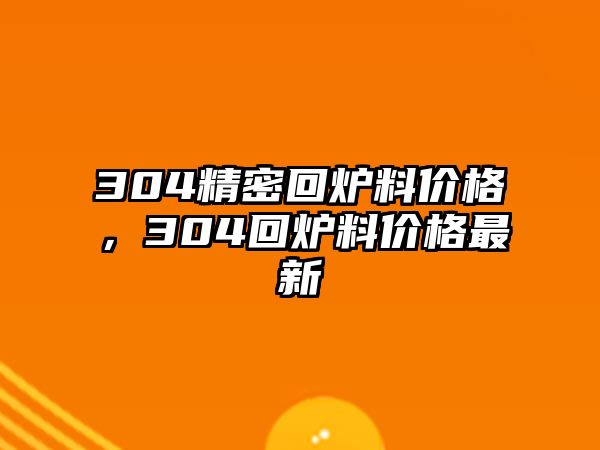 304精密回爐料價(jià)格，304回爐料價(jià)格最新