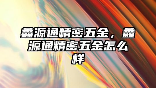 鑫源通精密五金，鑫源通精密五金怎么樣