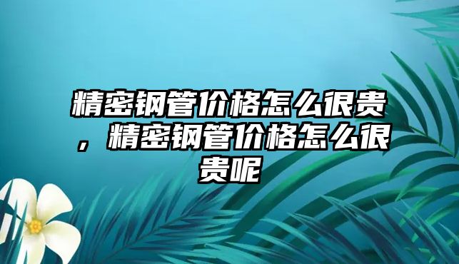 精密鋼管價(jià)格怎么很貴，精密鋼管價(jià)格怎么很貴呢