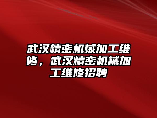 武漢精密機(jī)械加工維修，武漢精密機(jī)械加工維修招聘