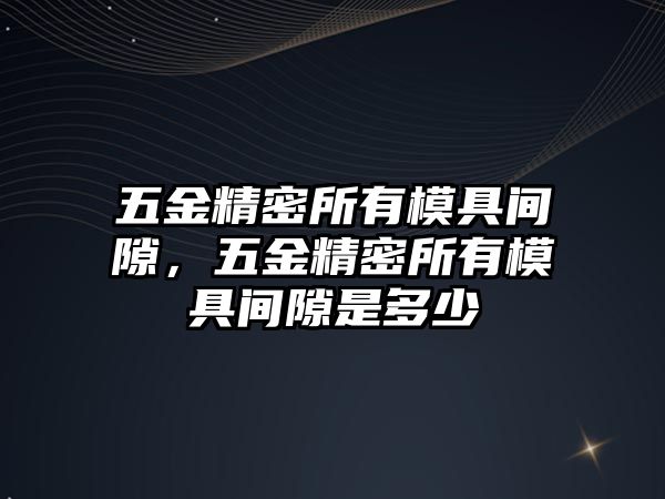 五金精密所有模具間隙，五金精密所有模具間隙是多少