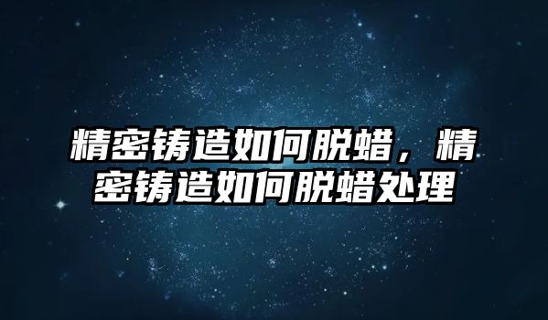 精密鑄造如何脫蠟，精密鑄造如何脫蠟處理