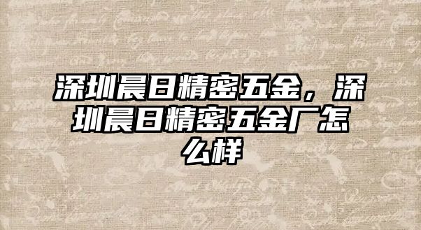 深圳晨日精密五金，深圳晨日精密五金廠怎么樣