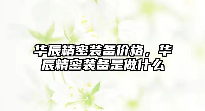 華辰精密裝備價格，華辰精密裝備是做什么