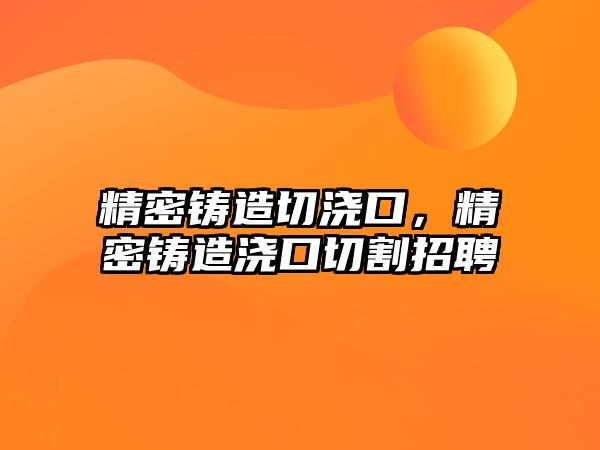 精密鑄造切澆口，精密鑄造澆口切割招聘