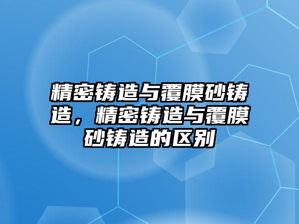 精密鑄造與覆膜砂鑄造，精密鑄造與覆膜砂鑄造的區(qū)別