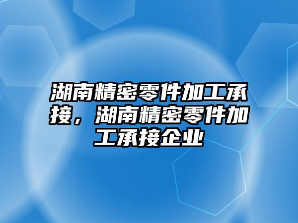 湖南精密零件加工承接，湖南精密零件加工承接企業(yè)