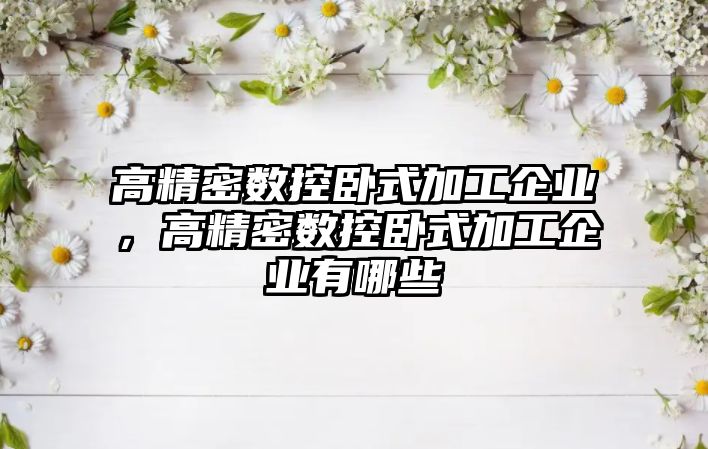 高精密數(shù)控臥式加工企業(yè)，高精密數(shù)控臥式加工企業(yè)有哪些