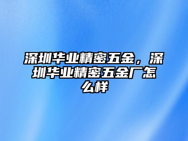 深圳華業(yè)精密五金，深圳華業(yè)精密五金廠怎么樣