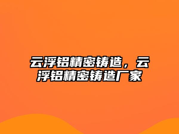 云浮鋁精密鑄造，云浮鋁精密鑄造廠家