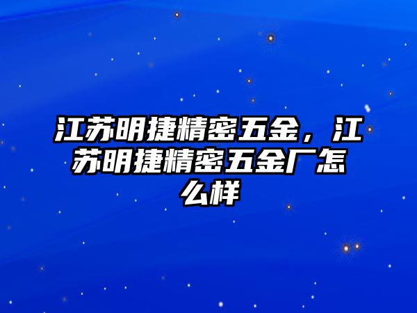 江蘇明捷精密五金，江蘇明捷精密五金廠怎么樣