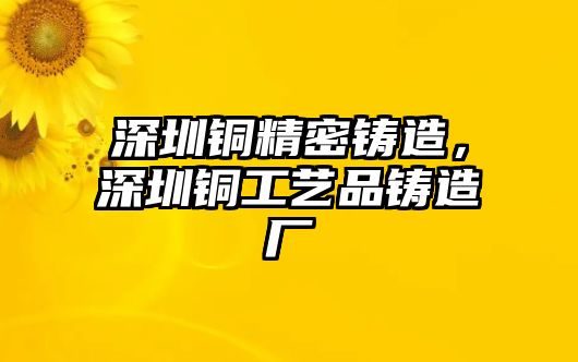 深圳銅精密鑄造，深圳銅工藝品鑄造廠