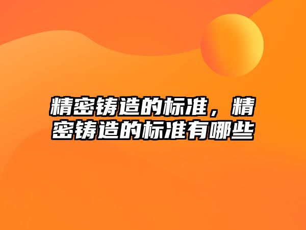 精密鑄造的標(biāo)準(zhǔn)，精密鑄造的標(biāo)準(zhǔn)有哪些