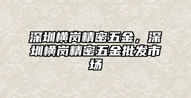 深圳橫崗精密五金，深圳橫崗精密五金批發(fā)市場