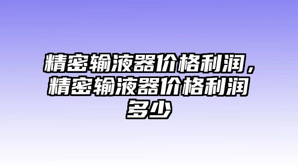 精密輸液器價格利潤，精密輸液器價格利潤多少