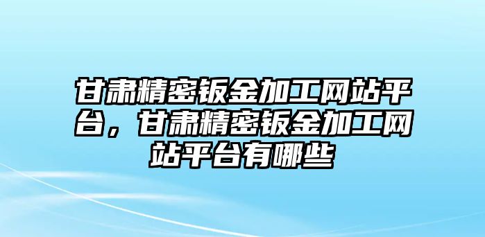 甘肅精密鈑金加工網(wǎng)站平臺，甘肅精密鈑金加工網(wǎng)站平臺有哪些