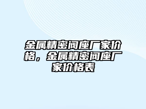 金屬精密閥座廠家價格，金屬精密閥座廠家價格表