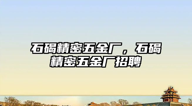 石碣精密五金廠，石碣精密五金廠招聘