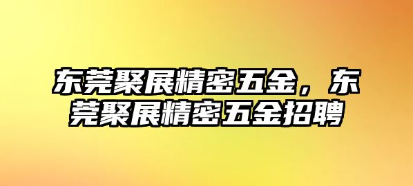 東莞聚展精密五金，東莞聚展精密五金招聘