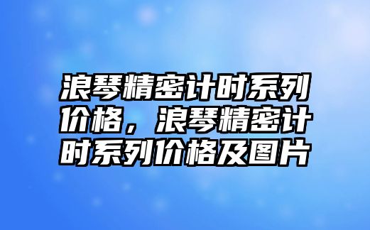 浪琴精密計(jì)時(shí)系列價(jià)格，浪琴精密計(jì)時(shí)系列價(jià)格及圖片