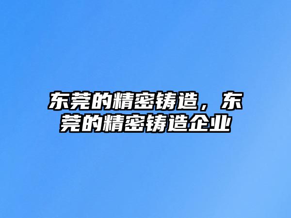 東莞的精密鑄造，東莞的精密鑄造企業(yè)