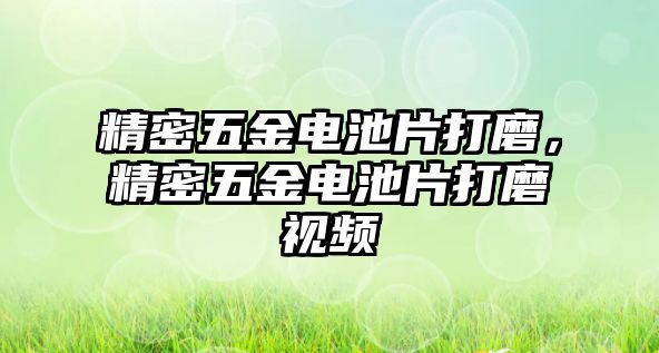 精密五金電池片打磨，精密五金電池片打磨視頻