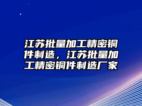 江蘇批量加工精密銅件制造，江蘇批量加工精密銅件制造廠家