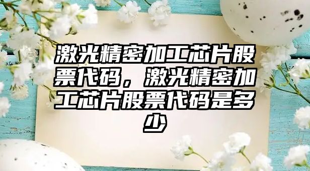 激光精密加工芯片股票代碼，激光精密加工芯片股票代碼是多少