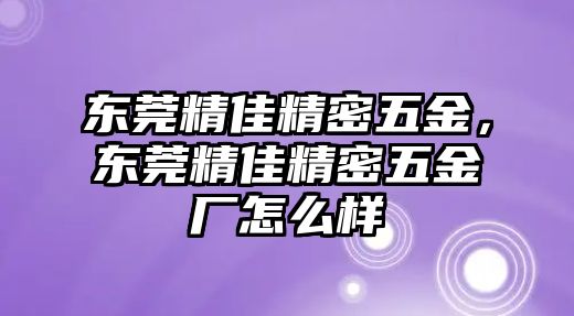 東莞精佳精密五金，東莞精佳精密五金廠怎么樣