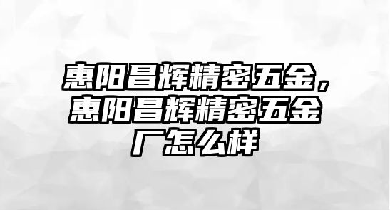 惠陽昌輝精密五金，惠陽昌輝精密五金廠怎么樣