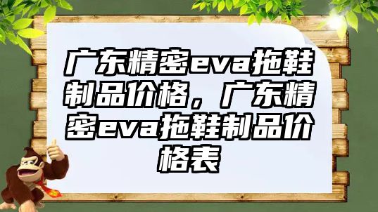 廣東精密eva拖鞋制品價(jià)格，廣東精密eva拖鞋制品價(jià)格表