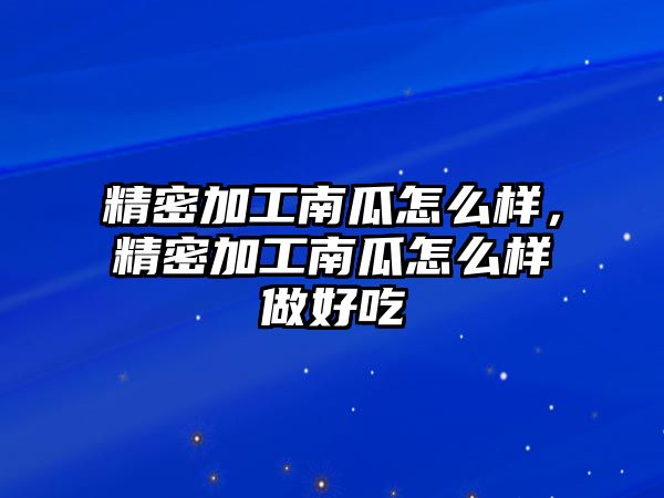 精密加工南瓜怎么樣，精密加工南瓜怎么樣做好吃