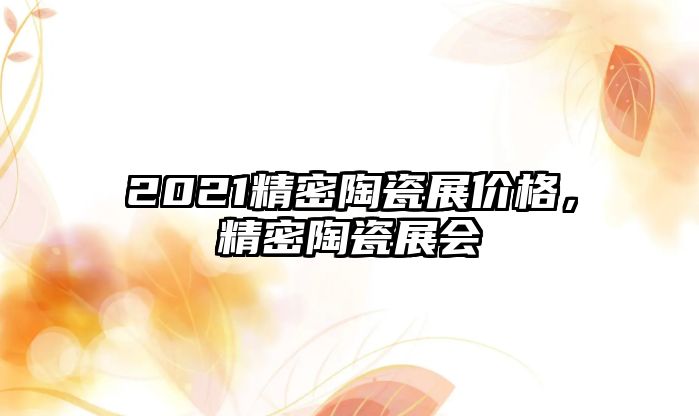 2021精密陶瓷展價格，精密陶瓷展會