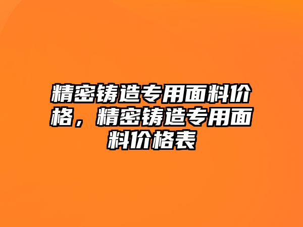 精密鑄造專用面料價格，精密鑄造專用面料價格表