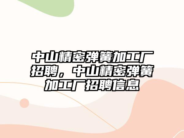 中山精密彈簧加工廠招聘，中山精密彈簧加工廠招聘信息