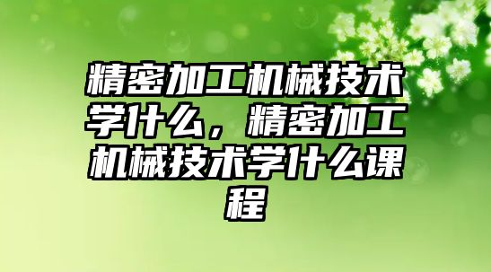 精密加工機械技術(shù)學什么，精密加工機械技術(shù)學什么課程