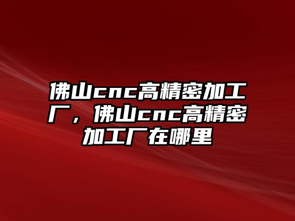 佛山cnc高精密加工廠，佛山cnc高精密加工廠在哪里