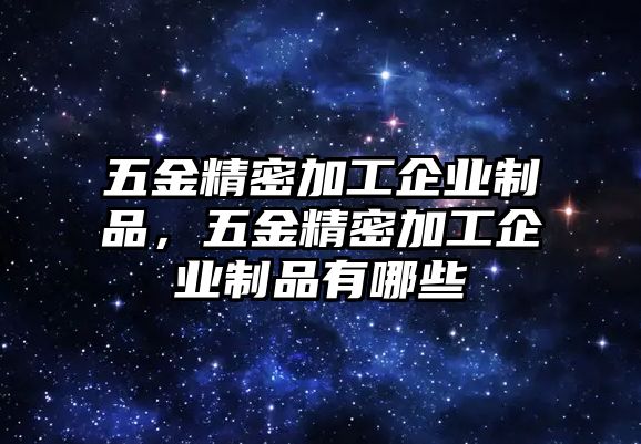 五金精密加工企業(yè)制品，五金精密加工企業(yè)制品有哪些