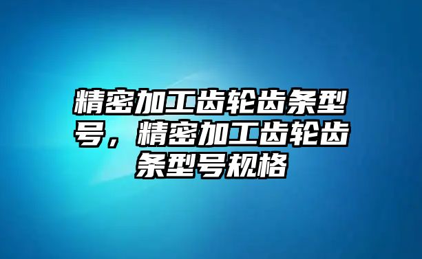 精密加工齒輪齒條型號，精密加工齒輪齒條型號規(guī)格