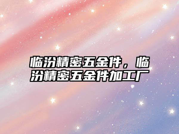 臨汾精密五金件，臨汾精密五金件加工廠