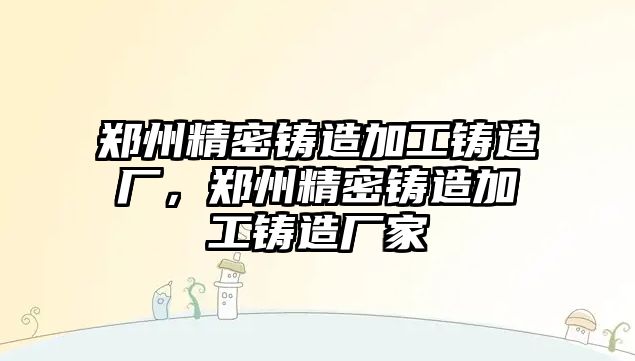 鄭州精密鑄造加工鑄造廠，鄭州精密鑄造加工鑄造廠家