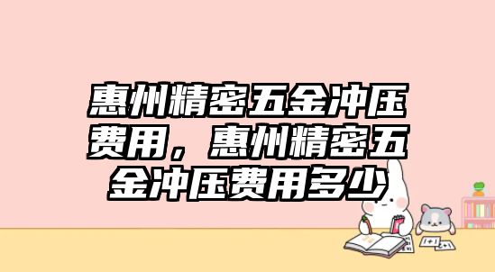 惠州精密五金沖壓費(fèi)用，惠州精密五金沖壓費(fèi)用多少