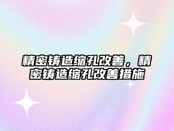 精密鑄造縮孔改善，精密鑄造縮孔改善措施