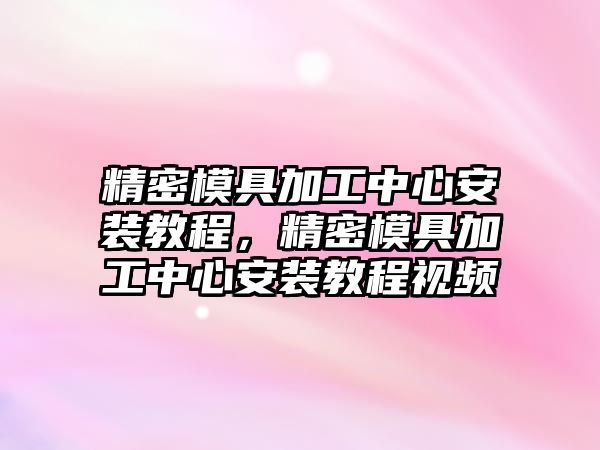 精密模具加工中心安裝教程，精密模具加工中心安裝教程視頻