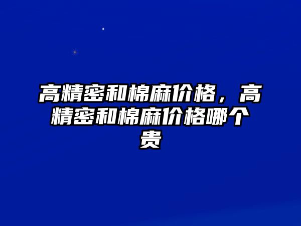 高精密和棉麻價格，高精密和棉麻價格哪個貴