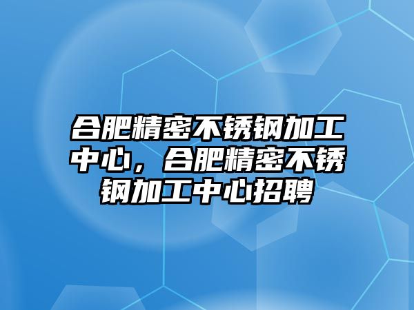 合肥精密不銹鋼加工中心，合肥精密不銹鋼加工中心招聘