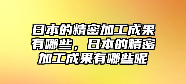 日本的精密加工成果有哪些，日本的精密加工成果有哪些呢