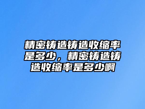 精密鑄造鑄造收縮率是多少，精密鑄造鑄造收縮率是多少啊