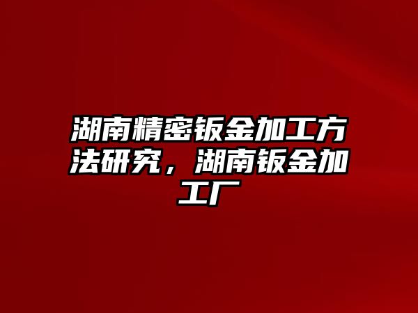 湖南精密鈑金加工方法研究，湖南鈑金加工廠